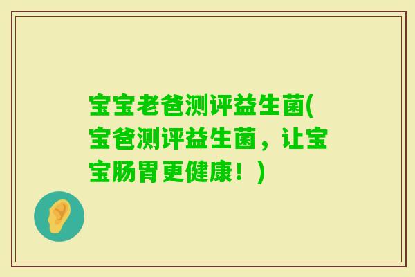 宝宝老爸测评益生菌(宝爸测评益生菌，让宝宝肠胃更健康！)