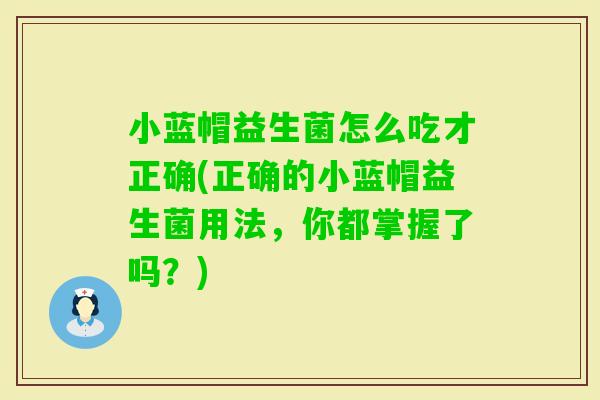小蓝帽益生菌怎么吃才正确(正确的小蓝帽益生菌用法，你都掌握了吗？)
