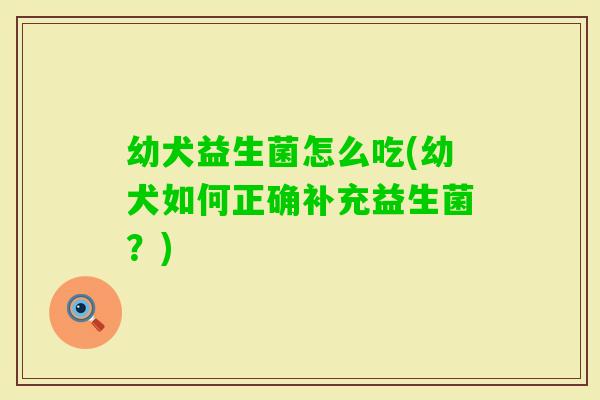 幼犬益生菌怎么吃(幼犬如何正确补充益生菌？)