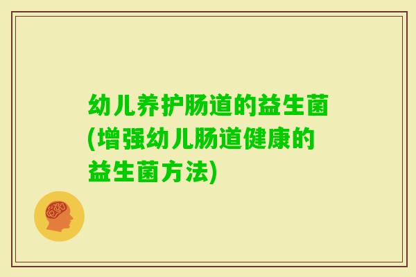幼儿养护肠道的益生菌(增强幼儿肠道健康的益生菌方法)