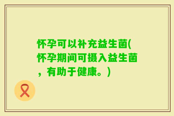 怀孕可以补充益生菌(怀孕期间可摄入益生菌，有助于健康。)