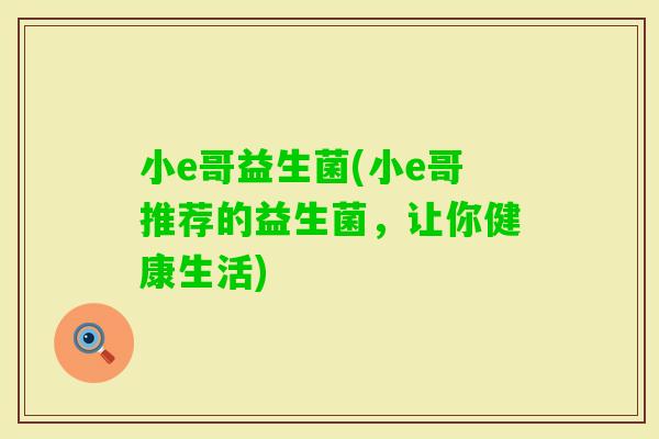 小e哥益生菌(小e哥推荐的益生菌，让你健康生活)