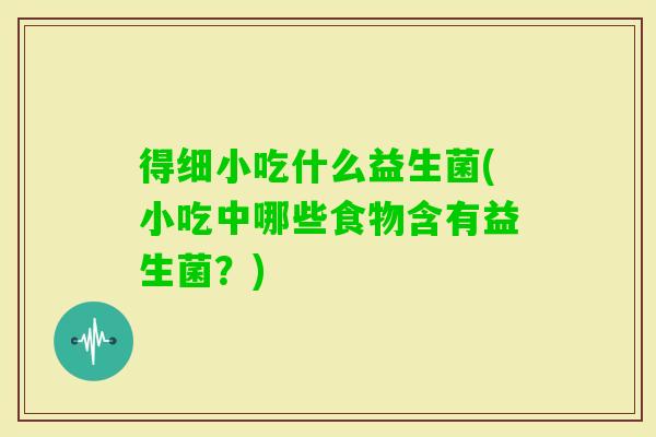 得细小吃什么益生菌(小吃中哪些食物含有益生菌?) 得细小吃什么益生菌(小吃中哪些食物含有益生菌?)
