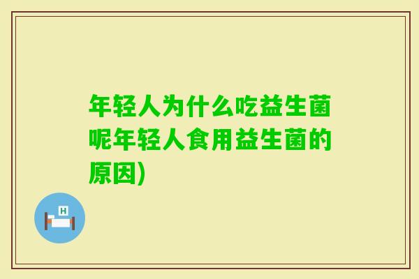 年轻人为什么吃益生菌呢年轻人食用益生菌的原因)