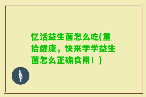 忆活益生菌怎么吃(重拾健康，快来学学益生菌怎么正确食用！)