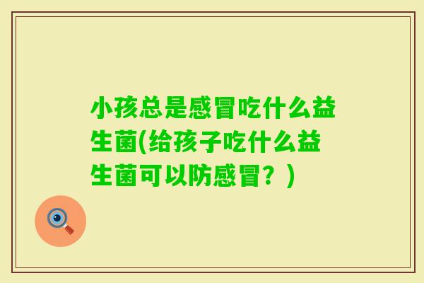 小孩总是吃什么益生菌(给孩子吃什么益生菌可以防？)