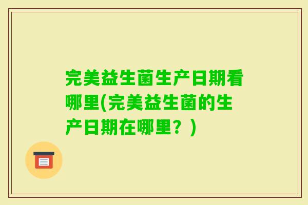 完美益生菌生产日期看哪里(完美益生菌的生产日期在哪里？)
