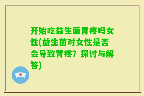 开始吃益生菌胃疼吗女性(益生菌对女性是否会导致胃疼？探讨与解答)