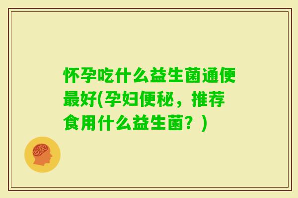 怀孕吃什么益生菌通便好(孕妇，推荐食用什么益生菌？)