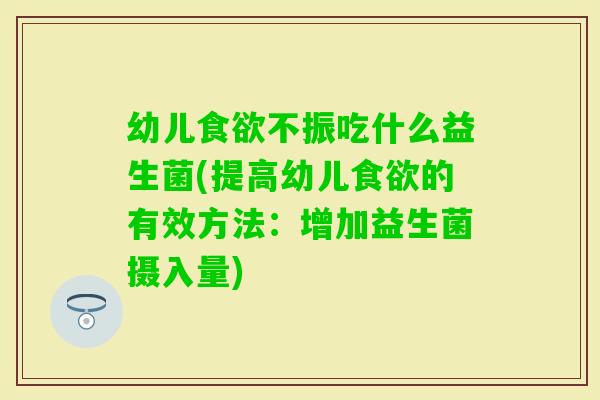 幼儿不振吃什么益生菌(提高幼儿的有效方法：增加益生菌摄入量)