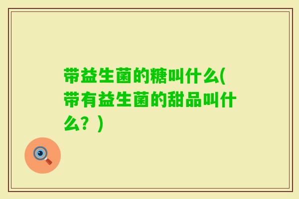 带益生菌的糖叫什么(带有益生菌的甜品叫什么？)