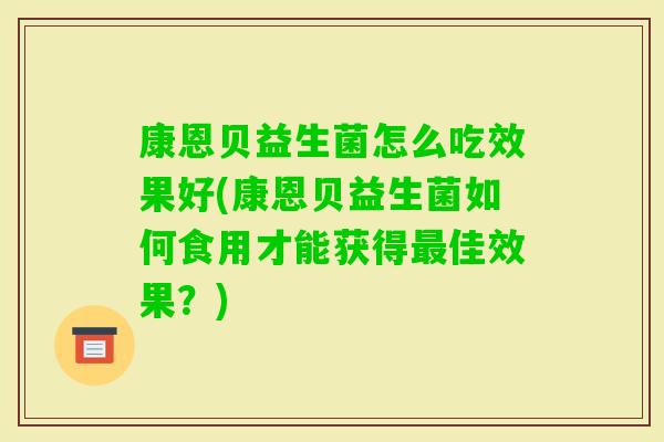康恩贝益生菌怎么吃效果好(康恩贝益生菌如何食用才能获得佳效果？)