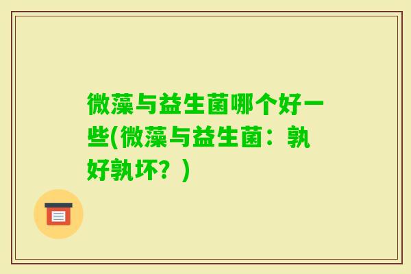 微藻与益生菌哪个好一些(微藻与益生菌：孰好孰坏？)