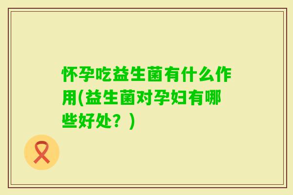 怀孕吃益生菌有什么作用(益生菌对孕妇有哪些好处？)
