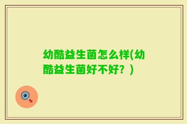 幼酷益生菌怎么样(幼酷益生菌好不好？)