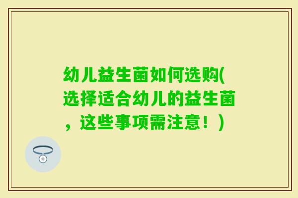 幼儿益生菌如何选购(选择适合幼儿的益生菌，这些事项需注意！)