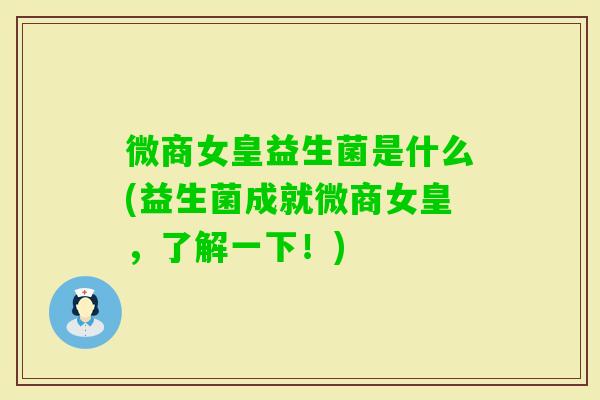 微商女皇益生菌是什么(益生菌成就微商女皇，了解一下！)