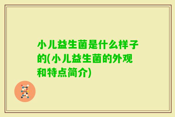 小儿益生菌是什么样子的(小儿益生菌的外观和特点简介)