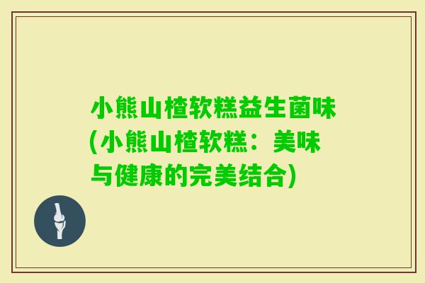 小熊山楂软糕益生菌味(小熊山楂软糕：美味与健康的完美结合)