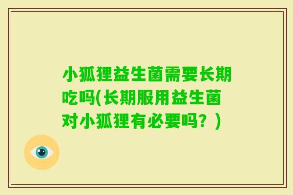 小狐狸益生菌需要长期吃吗(长期服用益生菌对小狐狸有必要吗？)