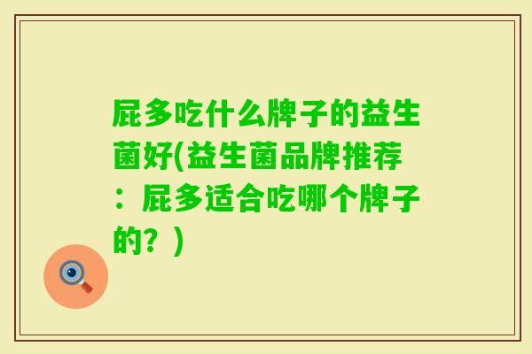 屁多吃什么牌子的益生菌好(益生菌品牌推荐：屁多适合吃哪个牌子的？)