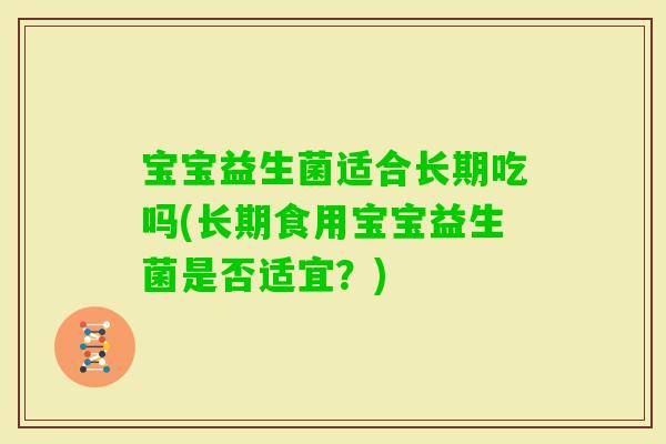 宝宝益生菌适合长期吃吗(长期食用宝宝益生菌是否适宜？)