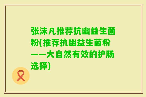 张沫凡推荐抗幽益生菌粉(推荐抗幽益生菌粉——大自然有效的护肠选择)