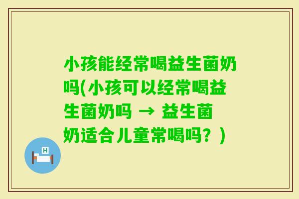 小孩能经常喝益生菌奶吗(小孩可以经常喝益生菌奶吗 → 益生菌奶适合儿童常喝吗？)