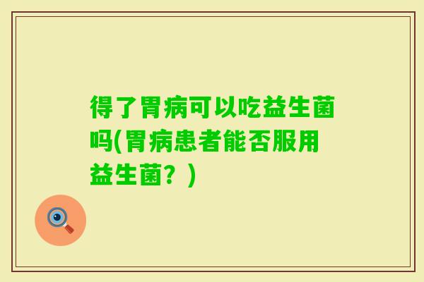 得了胃可以吃益生菌吗(胃患者能否服用益生菌？)