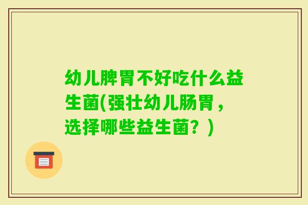 幼儿脾胃不好吃什么益生菌(强壮幼儿肠胃，选择哪些益生菌？)