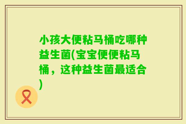 小孩大便粘马桶吃哪种益生菌(宝宝便便粘马桶，这种益生菌适合)
