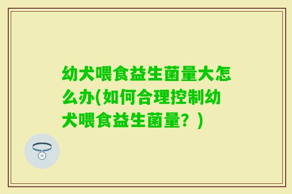 幼犬喂食益生菌量大怎么办(如何合理控制幼犬喂食益生菌量？)