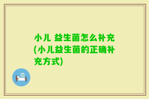 小儿 益生菌怎么补充(小儿益生菌的正确补充方式)