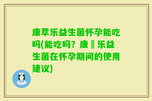 康萃乐益生菌怀孕能吃吗(能吃吗？康珮乐益生菌在怀孕期间的使用建议)