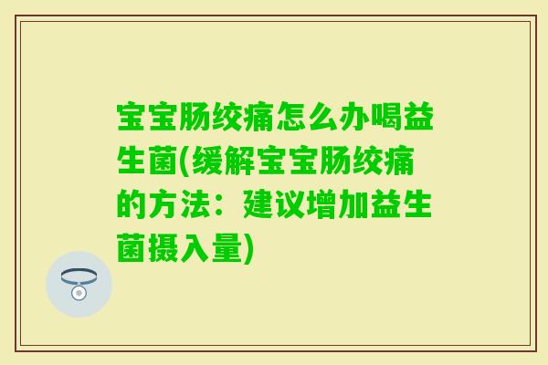宝宝肠绞痛怎么办喝益生菌(缓解宝宝肠绞痛的方法：建议增加益生菌摄入量)