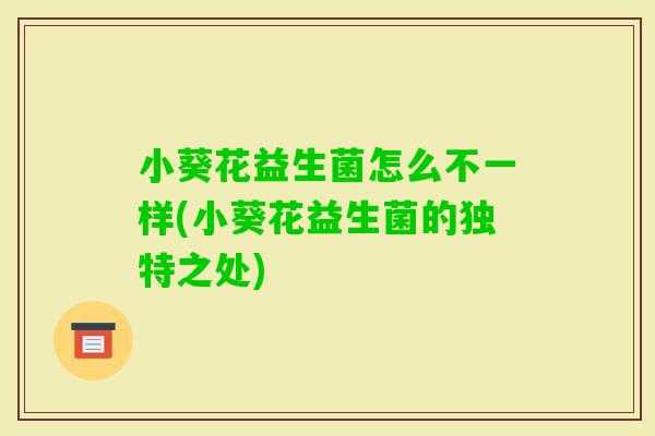 小葵花益生菌怎么不一样(小葵花益生菌的独特之处)