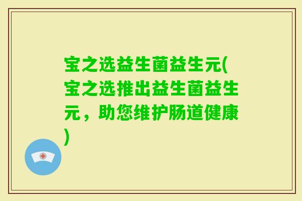 宝之选益生菌益生元(宝之选推出益生菌益生元，助您维护肠道健康)