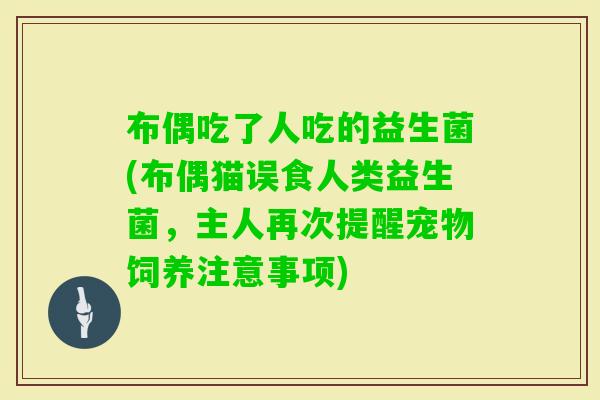 布偶吃了人吃的益生菌(布偶猫误食人类益生菌，主人再次提醒宠物饲养注意事项)