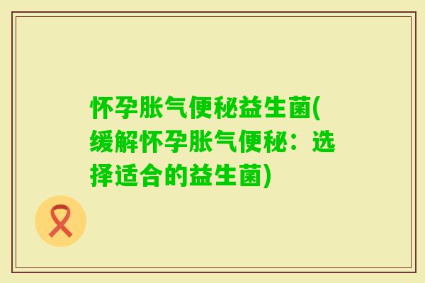 怀孕益生菌(缓解怀孕：选择适合的益生菌)