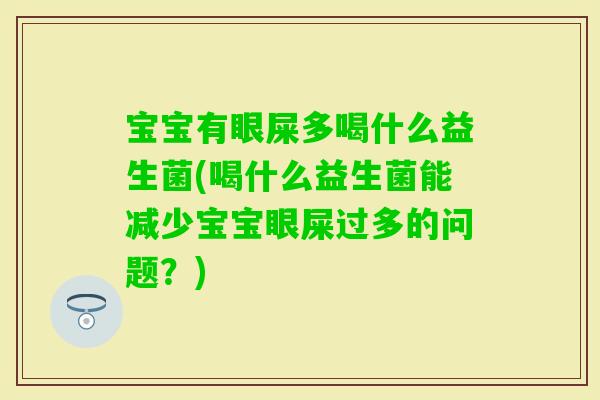 宝宝有眼屎多喝什么益生菌(喝什么益生菌能减少宝宝眼屎过多的问题？)