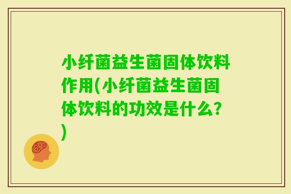 小纤菌益生菌固体饮料作用(小纤菌益生菌固体饮料的功效是什么?) 小纤菌益生菌固体饮料作用(小纤菌益生菌固体饮料的功效是什么?)