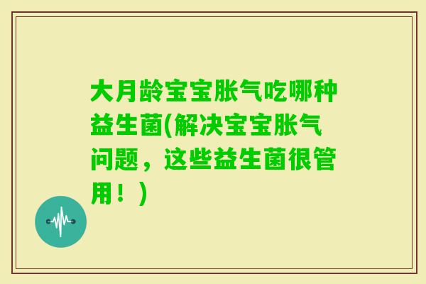 大月龄宝宝吃哪种益生菌(解决宝宝问题，这些益生菌很管用！)
