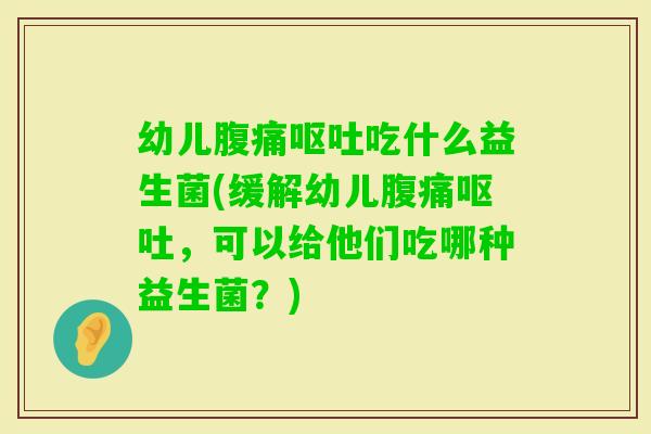 幼儿吃什么益生菌(缓解幼儿，可以给他们吃哪种益生菌？)