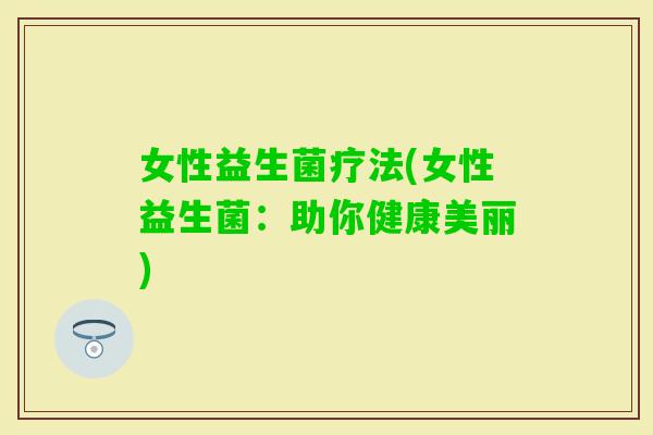 女性益生菌疗法(女性益生菌：助你健康美丽)
