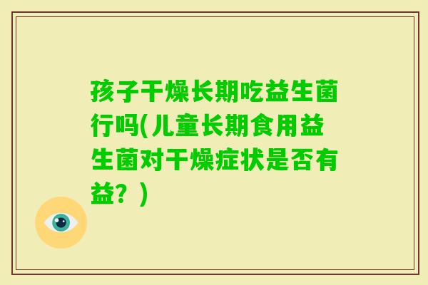 孩子干燥长期吃益生菌行吗(儿童长期食用益生菌对干燥症状是否有益？)