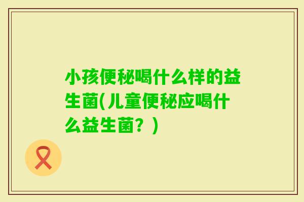小孩喝什么样的益生菌(儿童应喝什么益生菌？)