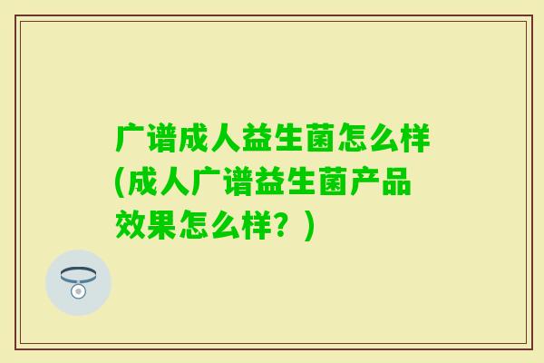 广谱成人益生菌怎么样(成人广谱益生菌产品效果怎么样？)