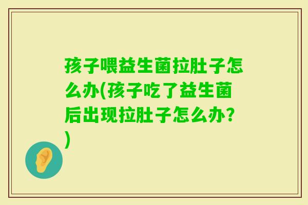 孩子喂益生菌拉肚子怎么办(孩子吃了益生菌后出现拉肚子怎么办？)