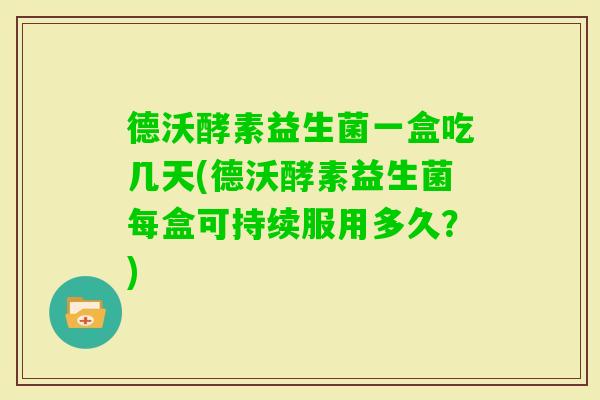 德沃酵素益生菌一盒吃几天(德沃酵素益生菌每盒可持续服用多久？)
