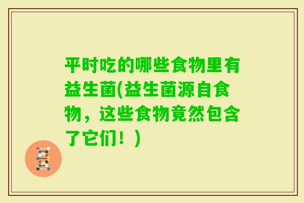 平时吃的哪些食物里有益生菌(益生菌源自食物，这些食物竟然包含了它们！)